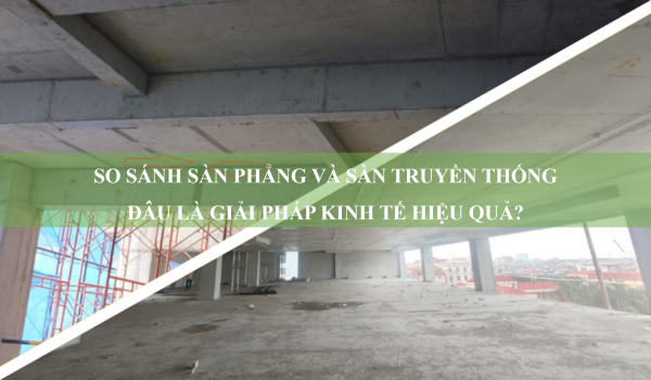 So sánh sàn phẳng và sàn truyền thống: Đâu là giải pháp kinh tế hiệu quả?